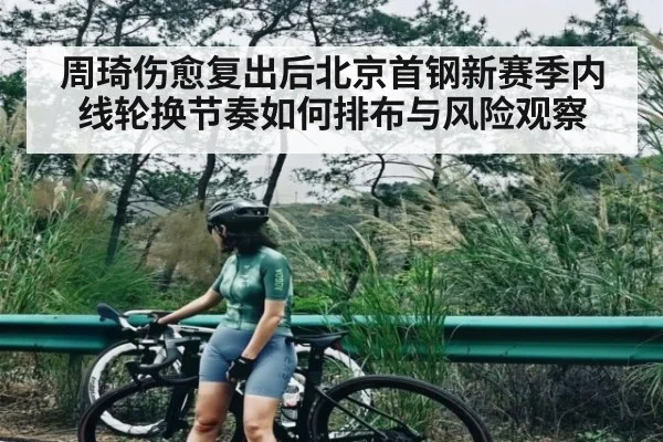 周琦伤愈复出后北京首钢新赛季内线轮换节奏如何排布与风险观察