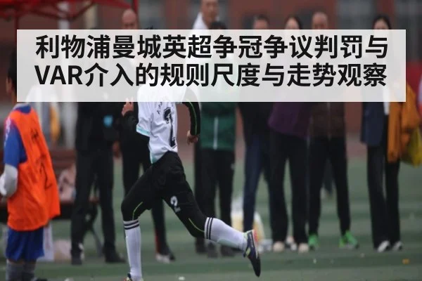 利物浦曼城英超争冠争议判罚与VAR介入的规则尺度与走势观察