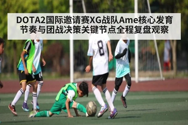 DOTA2国际邀请赛XG战队Ame核心发育节奏与团战决策关键节点全程复盘观察