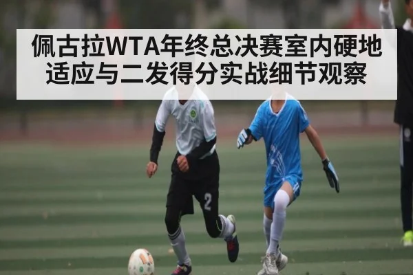 佩古拉WTA年终总决赛室内硬地适应与二发得分实战细节观察