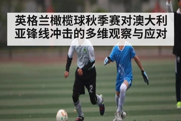 英格兰橄榄球秋季赛对澳大利亚锋线冲击的多维观察与应对